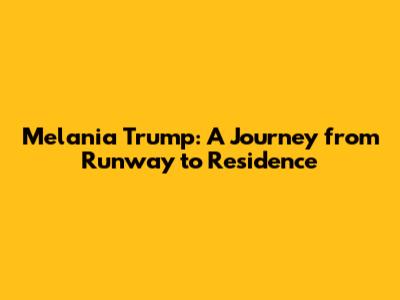 Melania Trump: A Journey from Runway to Residence