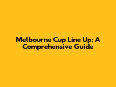 Melbourne Cup Line Up: A Comprehensive Guide
