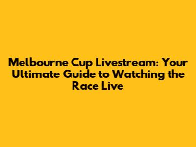Melbourne Cup Livestream: Your Ultimate Guide to Watching the Race Live