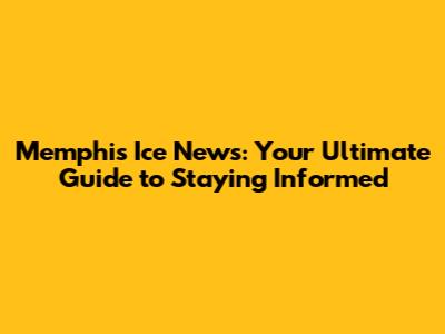 Memphis Ice News: Your Ultimate Guide to Staying Informed