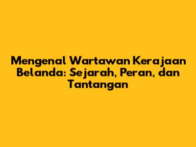 Mengenal Wartawan Kerajaan Belanda: Sejarah, Peran, dan Tantangan