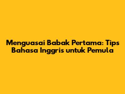 Menguasai Babak Pertama: Tips Bahasa Inggris untuk Pemula