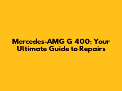 Mercedes-AMG G 400: Your Ultimate Guide to Repairs