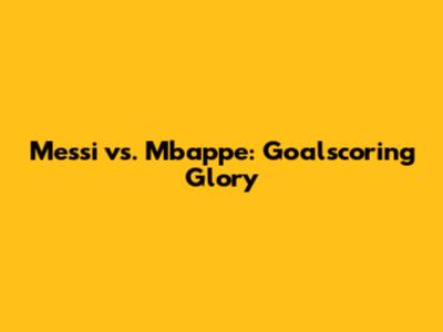 Messi vs. Mbappe: Goalscoring Glory