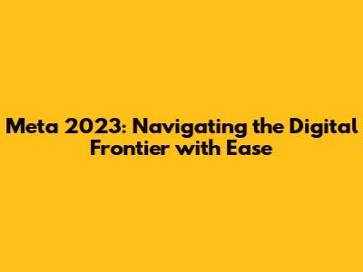 Meta 2023: Navigating the Digital Frontier with Ease