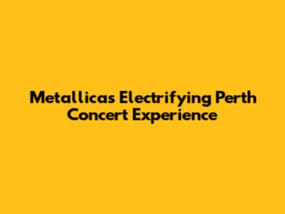 Metallica's Electrifying Perth Concert Experience