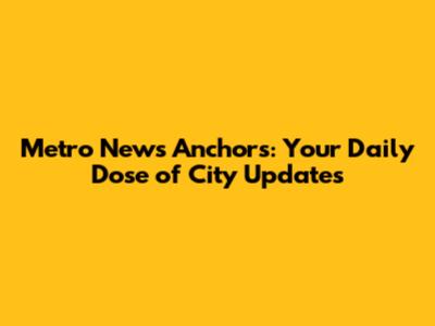 Metro News Anchors: Your Daily Dose of City Updates