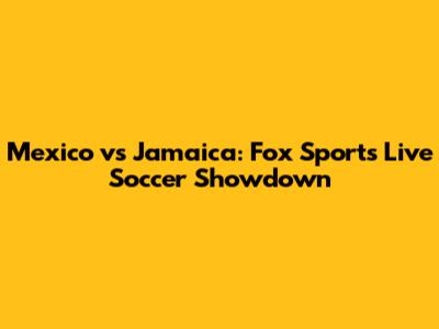 Mexico vs Jamaica: Fox Sports Live Soccer Showdown