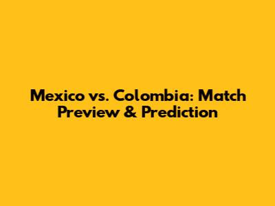 Mexico vs. Colombia: Match Preview & Prediction
