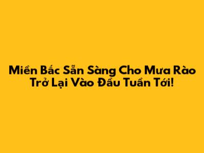 Miền Bắc Sẵn Sàng Cho Mưa Rào Trở Lại Vào Đầu Tuần Tới!