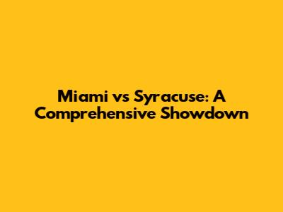 Miami vs Syracuse: A Comprehensive Showdown