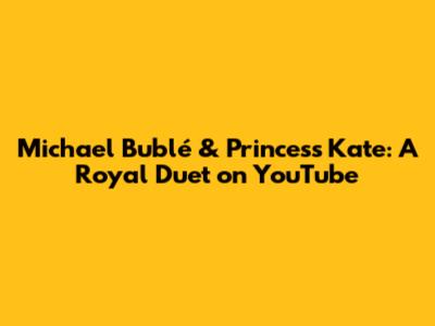Michael Bublé & Princess Kate: A Royal Duet on YouTube