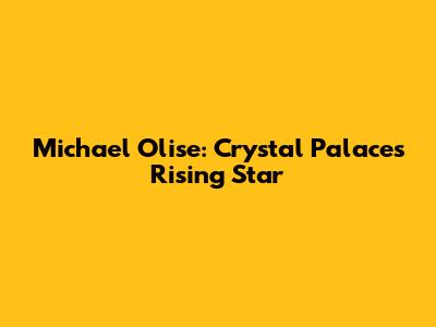 Michael Olise: Crystal Palace's Rising Star