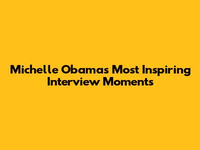 Michelle Obama's Most Inspiring Interview Moments