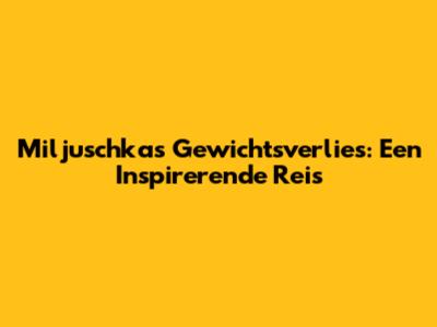 Miljuschka's Gewichtsverlies: Een Inspirerende Reis