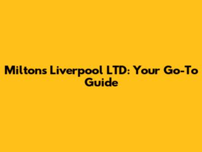 Milton's Liverpool LTD: Your Go-To Guide