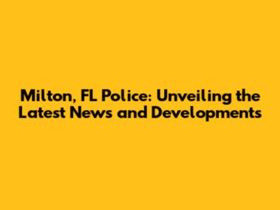 Milton, FL Police: Unveiling the Latest News and Developments