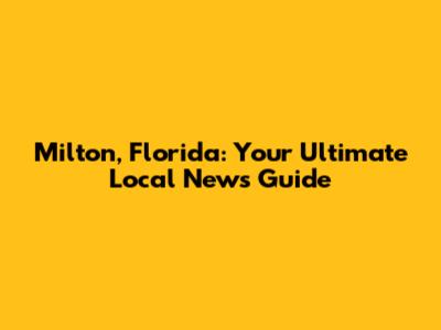 Milton, Florida: Your Ultimate Local News Guide