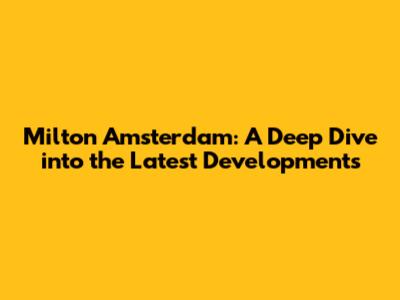 Milton Amsterdam: A Deep Dive into the Latest Developments