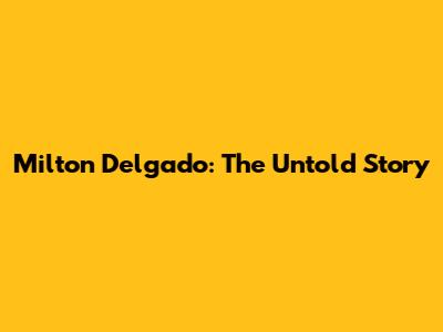 Milton Delgado: The Untold Story