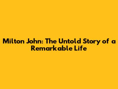 Milton John: The Untold Story of a Remarkable Life