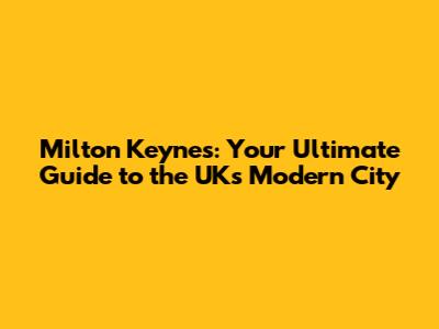 Milton Keynes: Your Ultimate Guide to the UK's Modern City