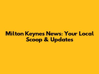 Milton Keynes News: Your Local Scoop & Updates
