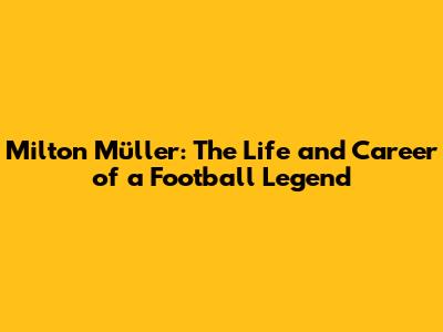 Milton Müller: The Life and Career of a Football Legend