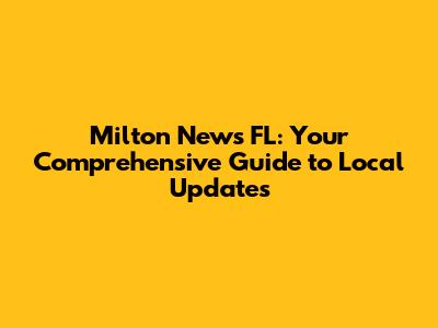 Milton News FL: Your Comprehensive Guide to Local Updates