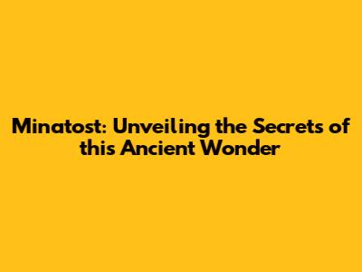 Minatost: Unveiling the Secrets of this Ancient Wonder