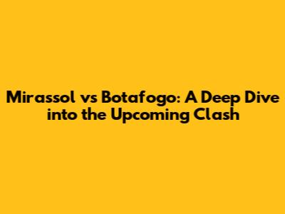 Mirassol vs Botafogo: A Deep Dive into the Upcoming Clash
