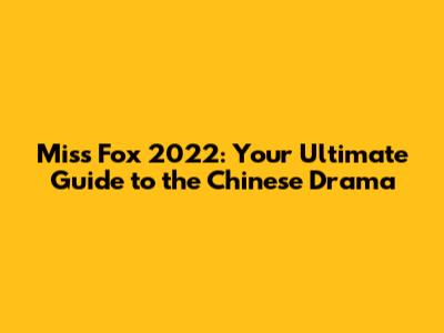 Miss Fox 2022: Your Ultimate Guide to the Chinese Drama