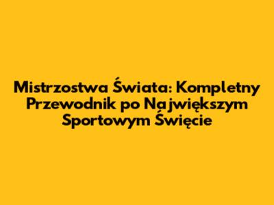 Mistrzostwa Świata: Kompletny Przewodnik po Największym Sportowym Święcie