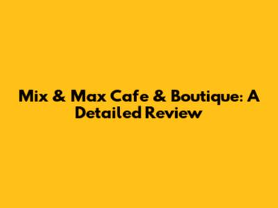 Mix & Max Cafe & Boutique: A Detailed Review