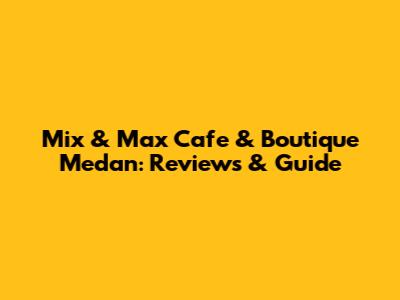 Mix & Max Cafe & Boutique Medan: Reviews & Guide