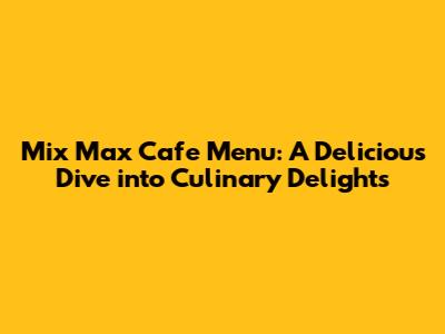 Mix Max Cafe Menu: A Delicious Dive into Culinary Delights