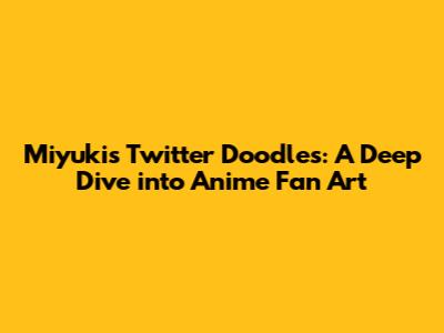 Miyuki's Twitter Doodles: A Deep Dive into Anime Fan Art