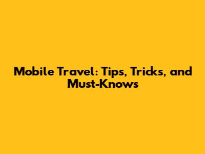 Mobile Travel: Tips, Tricks, and Must-Knows