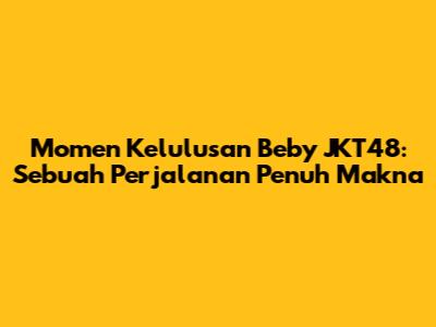 Momen Kelulusan Beby JKT48: Sebuah Perjalanan Penuh Makna