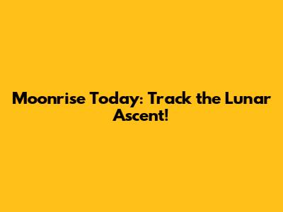 Moonrise Today: Track the Lunar Ascent!