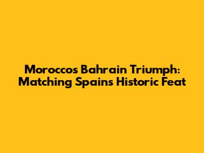 Morocco's Bahrain Triumph: Matching Spain's Historic Feat