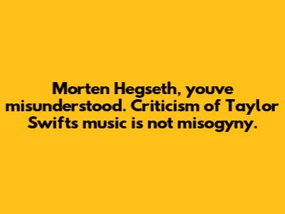 Morten Hegseth, you've misunderstood. Criticism of Taylor Swift's music is not misogyny.