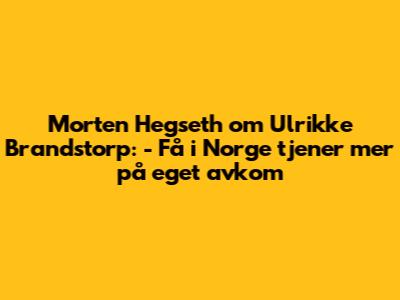 Morten Hegseth om Ulrikke Brandstorp: - Få i Norge tjener mer på eget avkom