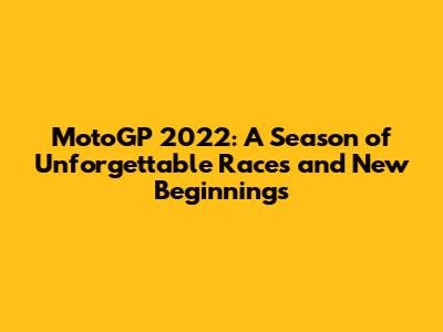 MotoGP 2022: A Season of Unforgettable Races and New Beginnings