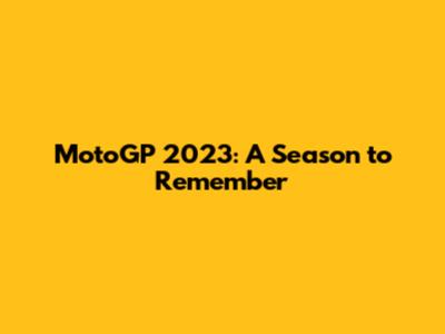 MotoGP 2023: A Season to Remember