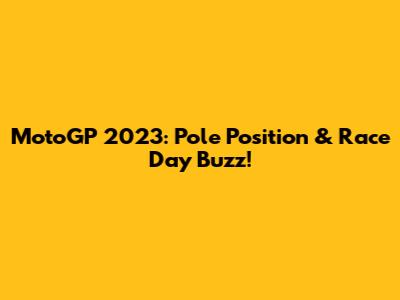 MotoGP 2023: Pole Position & Race Day Buzz!