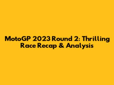 MotoGP 2023 Round 2: Thrilling Race Recap & Analysis