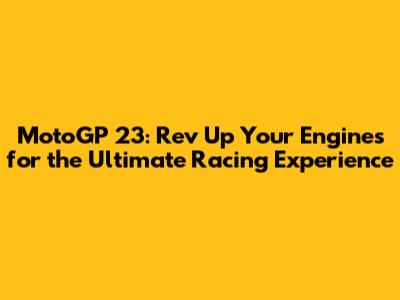 MotoGP 23: Rev Up Your Engines for the Ultimate Racing Experience