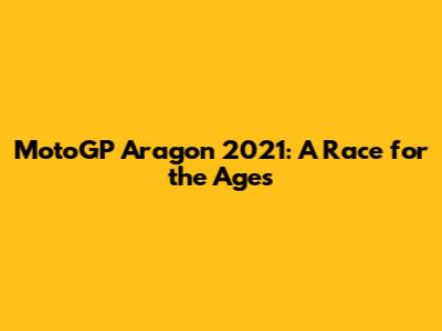 MotoGP Aragon 2021: A Race for the Ages