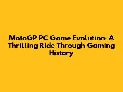 MotoGP PC Game Evolution: A Thrilling Ride Through Gaming History